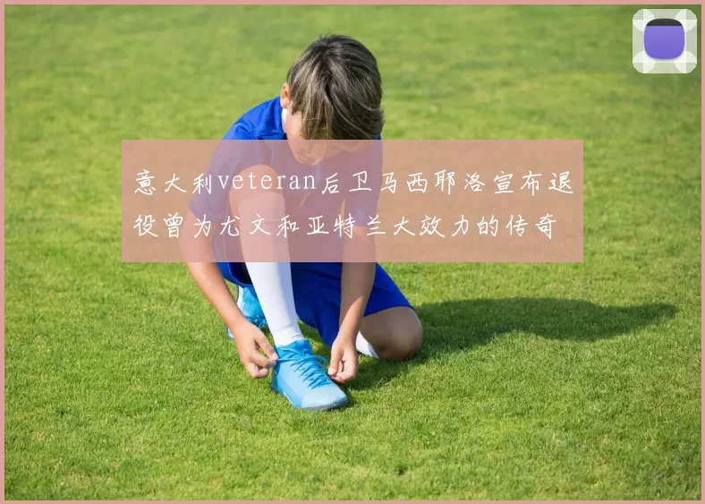 意大利veteran后卫马西耶洛宣布退役曾为尤文和亚特兰大效力的传奇球员