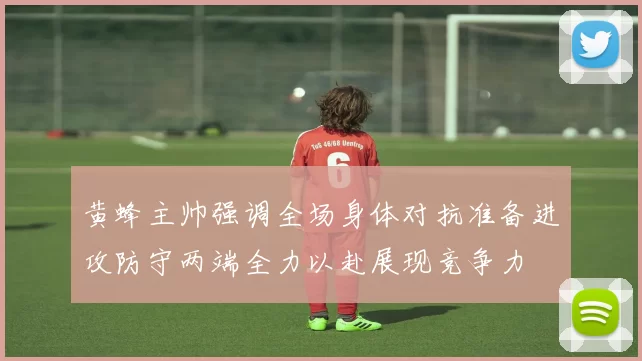 黄蜂主帅强调全场身体对抗准备进攻防守两端全力以赴展现竞争力