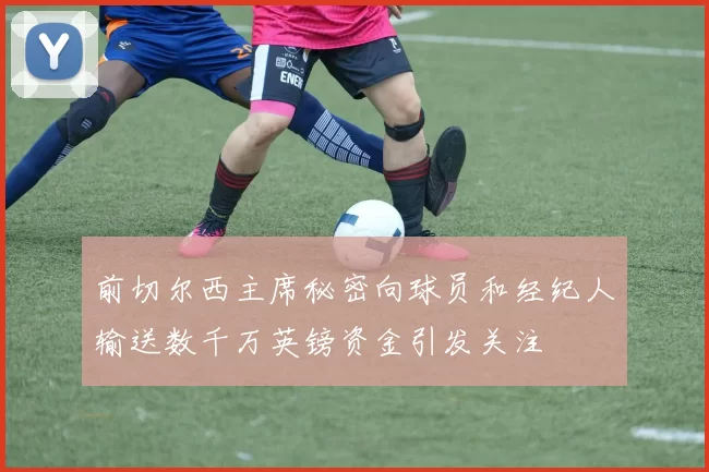 前切尔西主席秘密向球员和经纪人输送数千万英镑资金引发关注