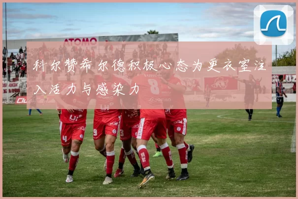 科尔赞希尔德积极心态为更衣室注入活力与感染力