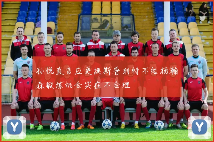 孙悦直言应更换斯普利特不给杨瀚森锻炼机会实在不合理