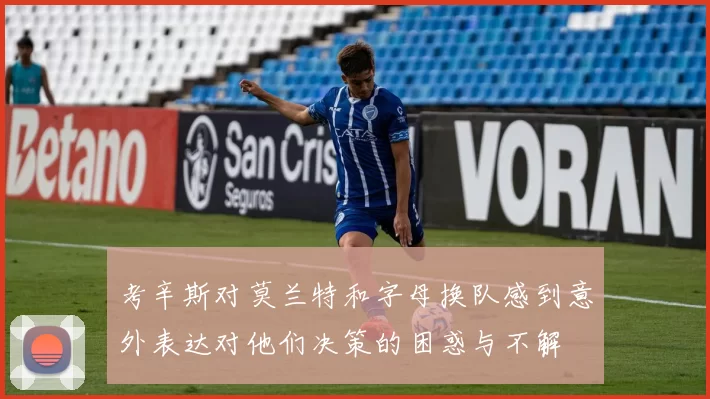 考辛斯对莫兰特和字母换队感到意外表达对他们决策的困惑与不解