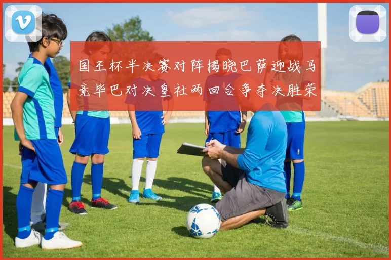 国王杯半决赛对阵揭晓巴萨迎战马竞毕巴对决皇社两回合争夺决胜荣耀