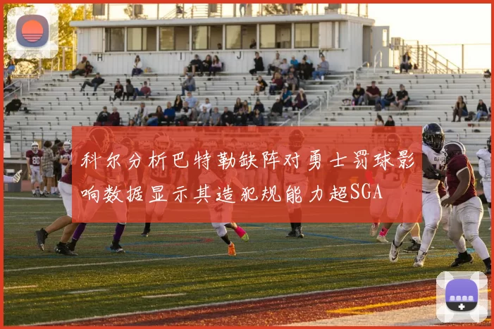 科尔分析巴特勒缺阵对勇士罚球影响数据显示其造犯规能力超SGA