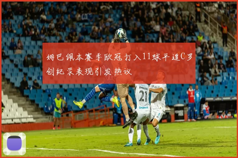 姆巴佩本赛季欧冠打入11球平追C罗创纪录表现引发热议