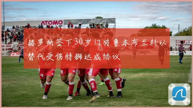赫罗纳签下30岁门将鲁本布兰科以替代受伤特狮达成协议