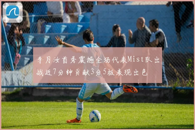 李月汝首秀震撼全场代表Mist队出战近7分钟贡献3分5板表现出色