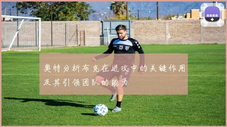 奥特分析布克在进攻中的关键作用及其引领团队的能力